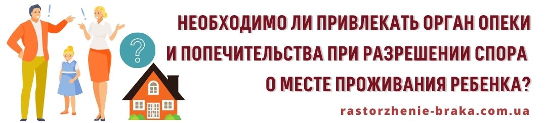 Орган опеки и попечительства необходимо привлекать при разрешении спора о месте проживания ребенка? Орган опеки и попечительства необходимо привлекать при разрешении спора о месте проживания ребенка?