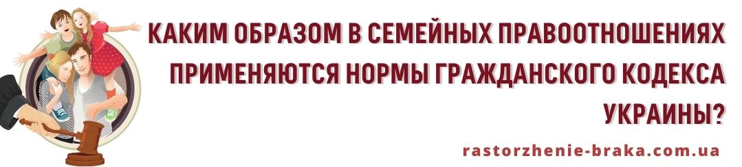 Каким образом в семейных правоотношениях применяются нормы ГК Украины?