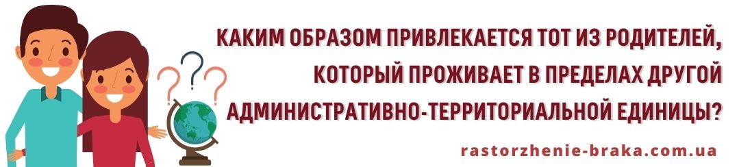 Каким образом привлекается тот из родителей, который проживает в пределах другой административно-территориальной единицы? Каким образом привлекается тот из родителей, который проживает в пределах другой административно-территориальной единицы?