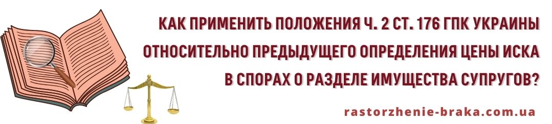 Каким образом применить положения ч. 2 ст. 176 ГПК Украины относительно предыдущего определения цены иска в спорах о разделе имущества супругов? Каким образом применить положения ч. 2 ст. 176 ГПК Украины относительно предыдущего определения цены иска в спорах о разделе имущества супругов?