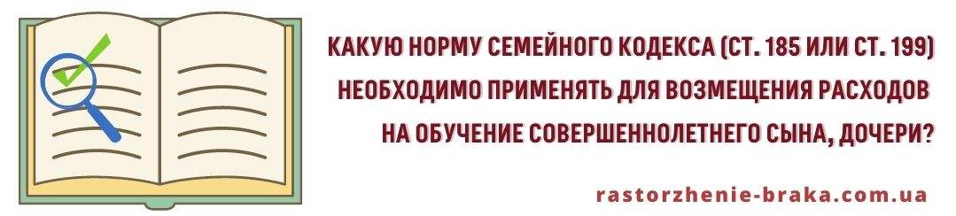 Какую норму СК (ст. 185 или ст. 199) необходимо применять для возмещения расходов на обучение совершеннолетнего сына, дочери? Какую норму СК (ст. 185 или ст. 199) необходимо применять для возмещения расходов на обучение совершеннолетнего сына, дочери?