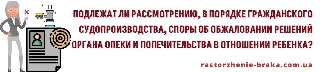 Подлежат рассмотрению в порядке гражданского судопроизводства споры об обжаловании решений органа опеки и попечительства в отношении ребенка? Подлежат рассмотрению в порядке гражданского судопроизводства споры об обжаловании решений органа опеки и попечительства в отношении ребенка?