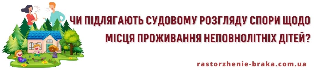 Чи підлягають судовому розгляду спори щодо місця проживання неповнолітніх дітей?