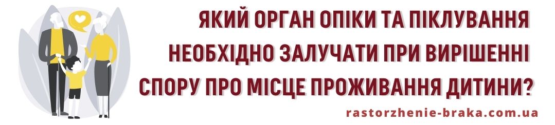 Який орган опіки та піклування необхідно залучати при вирішенні спору про місце проживання дитини?