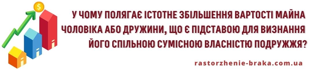 У чому полягає істотне збільшення вартості майна чоловіка або дружини, що є підставою для визнання його спільною сумісною власністю подружжя?