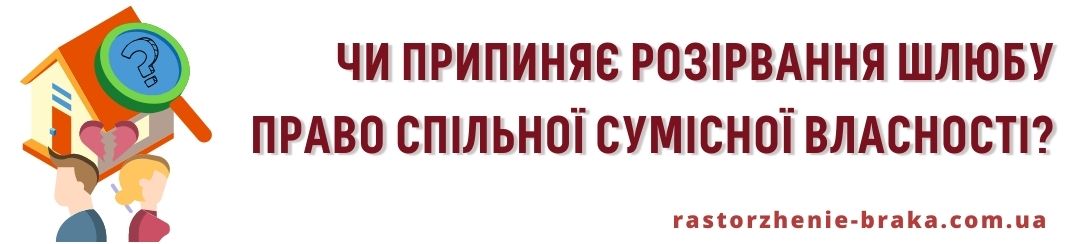 Чи припиняє право спільної сумісної власності розірвання шлюбу?