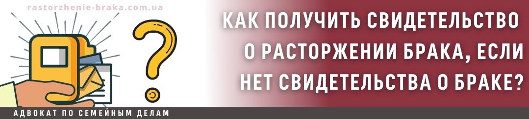 Как получить свидетельство о расторжении брака, если нет свидетельства о браке?